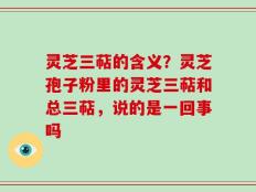 灵芝三萜的含义？灵芝孢子粉里的灵芝三萜和总三萜，说的是一回事吗