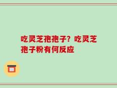 吃灵芝孢孢子？吃灵芝孢子粉有何反应