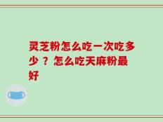 灵芝粉怎么吃一次吃多少 ？怎么吃天麻粉最好