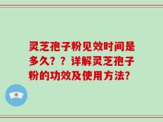 灵芝孢子粉见效时间是多久？？详解灵芝孢子粉的功效及使用方法？