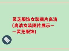 灵芝服饰女装图片高清(高清女装图片展示——灵芝服饰)