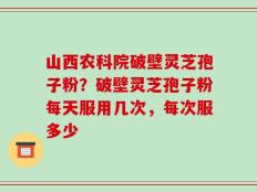 山西农科院破壁灵芝孢子粉？破壁灵芝孢子粉每天服用几次，每次服多少