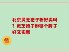 北京灵芝孢子粉好卖吗？灵芝孢子粉哪个牌子好又实惠