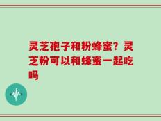灵芝孢子和粉蜂蜜？灵芝粉可以和蜂蜜一起吃吗