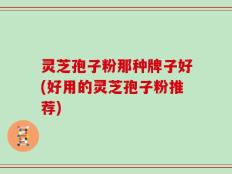 灵芝孢子粉那种牌子好(好用的灵芝孢子粉推荐)