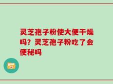 灵芝孢子粉使大便干燥吗？灵芝孢子粉吃了会便秘吗