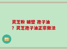 灵芝粉 破壁 孢子油？灵芝孢子油正宗做法