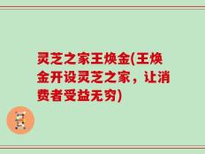 灵芝之家王焕金(王焕金开设灵芝之家，让消费者受益无穷)