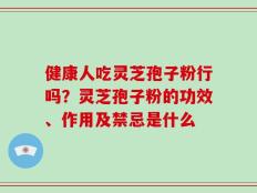 健康人吃灵芝孢子粉行吗？灵芝孢子粉的功效、作用及禁忌是什么