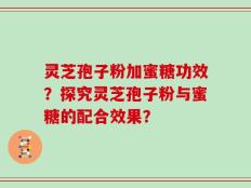 灵芝孢子粉加蜜糖功效？探究灵芝孢子粉与蜜糖的配合效果？