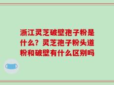 浙江灵芝破壁孢子粉是什么？灵芝孢子粉头道粉和破壁有什么区别吗