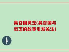 吴召国灵芝(吴召国与灵芝的故事引发关注)