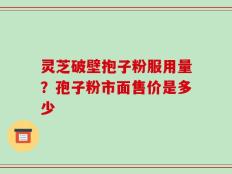 灵芝破壁抱子粉服用量？孢子粉市面售价是多少