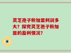 灵芝孢子粉加盟利润多大？探究灵芝孢子粉加盟的盈利情况？