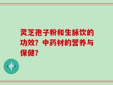 灵芝孢子粉和生脉饮的功效？中药材的营养与保健？