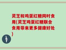 灵芝和鸡蛋红糖同时食用(灵芝鸡蛋红糖联合食用带来更多健康好处)