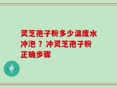灵芝孢子粉多少温度水冲泡 ？冲灵芝孢子粉正确步骤