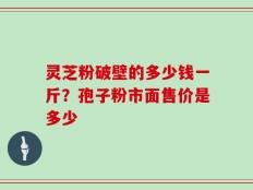 灵芝粉破壁的多少钱一斤？孢子粉市面售价是多少
