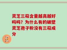 灵芝三萜含量越高越好吗吗？为什么有的破壁灵芝孢子粉没有三萜成分