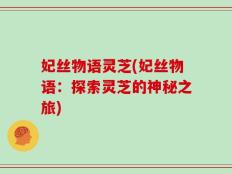 妃丝物语灵芝(妃丝物语：探索灵芝的神秘之旅)