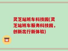 灵芝站班车科技园(灵芝站班车服务科技园，创新出行新体验)