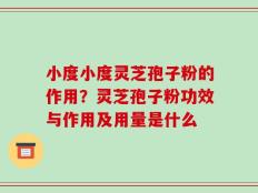 小度小度灵芝孢子粉的作用？灵芝孢子粉功效与作用及用量是什么