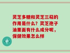 灵芝多糖和灵芝三萜的作用是什么？灵芝孢子油里面有什么成分呢，保健效果怎么样