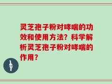 灵芝孢子粉对哮喘的功效和使用方法？科学解析灵芝孢子粉对哮喘的作用？