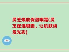灵芝焕肤保湿眼霜(灵芝保湿眼霜，让肌肤焕发光彩)