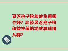 灵芝孢子粉和益生菌哪个好？比较灵芝孢子粉和益生菌的功效和适用人群？