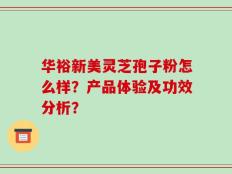 华裕新美灵芝孢子粉怎么样？产品体验及功效分析？