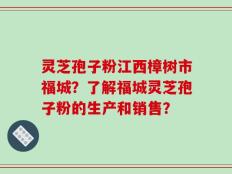 灵芝孢子粉江西樟树市福城？了解福城灵芝孢子粉的生产和销售？