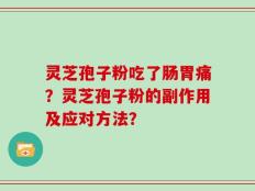 灵芝孢子粉吃了肠胃痛？灵芝孢子粉的副作用及应对方法？