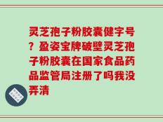灵芝孢子粉胶囊健字号？盈姿宝牌破壁灵芝孢子粉胶囊在国家食品药品监管局注册了吗我没弄清