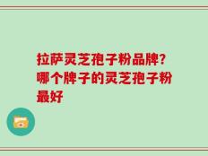 拉萨灵芝孢子粉品牌？哪个牌子的灵芝孢子粉最好