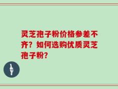 灵芝孢子粉价格参差不齐？如何选购优质灵芝孢子粉？