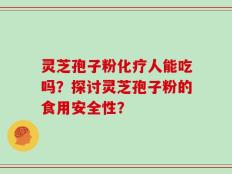 灵芝孢子粉化疗人能吃吗？探讨灵芝孢子粉的食用安全性？
