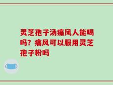 灵芝孢子汤痛风人能喝吗？痛风可以服用灵芝孢子粉吗