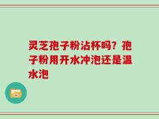 灵芝孢子粉沾杯吗？孢子粉用开水冲泡还是温水泡