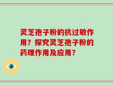 灵芝孢子粉的抗过敏作用？探究灵芝孢子粉的药理作用及应用？