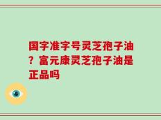 国字准字号灵芝孢子油？富元康灵芝孢子油是正品吗