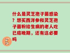 什么是灵芝孢子菌感染？想买西洋参和灵芝孢子菌粉给生病的老人吃已癌晚期，还有这必要吗