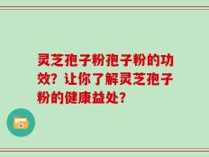 灵芝孢子粉孢子粉的功效？让你了解灵芝孢子粉的健康益处？