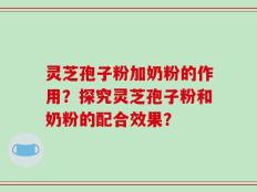 灵芝孢子粉加奶粉的作用？探究灵芝孢子粉和奶粉的配合效果？
