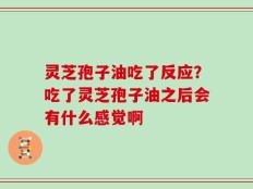 灵芝孢子油吃了反应？吃了灵芝孢子油之后会有什么感觉啊