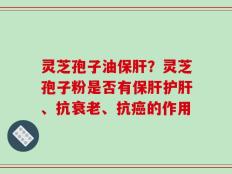灵芝孢子油保肝？灵芝孢子粉是否有保肝护肝、抗衰老、抗癌的作用