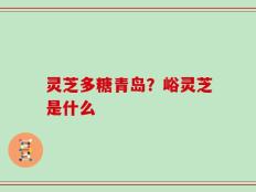 灵芝多糖青岛？峪灵芝是什么
