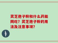 灵芝孢子粉和什么药能同吃？灵芝孢子粉的用法及注意事项？