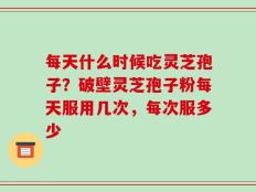 每天什么时候吃灵芝孢子？破壁灵芝孢子粉每天服用几次，每次服多少