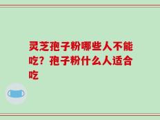 灵芝孢子粉哪些人不能吃？孢子粉什么人适合吃